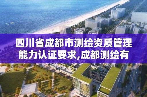 四川省成都市测绘资质管理能力认证要求,成都测绘有限公司。