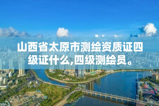 山西省太原市测绘资质证四级证什么,四级测绘员。