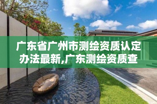 广东省广州市测绘资质认定办法最新,广东测绘资质查询。