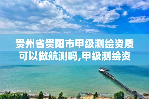 贵州省贵阳市甲级测绘资质可以做航测吗,甲级测绘资质可以测多大范围。