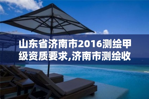 山东省济南市2016测绘甲级资质要求,济南市测绘收费标准。