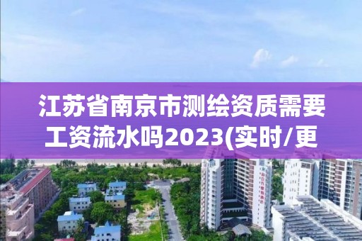 江苏省南京市测绘资质需要工资流水吗2023(实时/更新中)