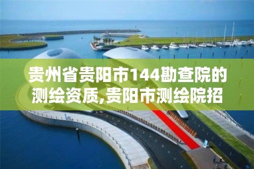 贵州省贵阳市144勘查院的测绘资质,贵阳市测绘院招聘2021。