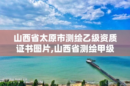 山西省太原市测绘乙级资质证书图片,山西省测绘甲级单位。