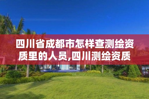 四川省成都市怎样查测绘资质里的人员,四川测绘资质代办。