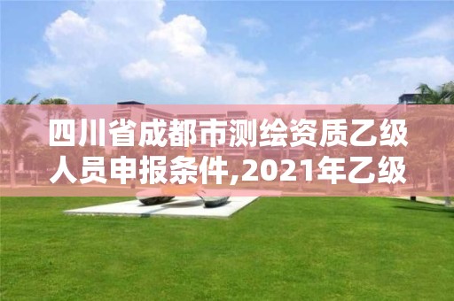 四川省成都市测绘资质乙级人员申报条件,2021年乙级测绘资质申报材料。