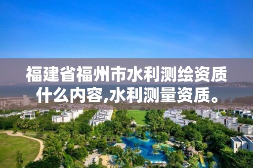 福建省福州市水利测绘资质什么内容,水利测量资质。