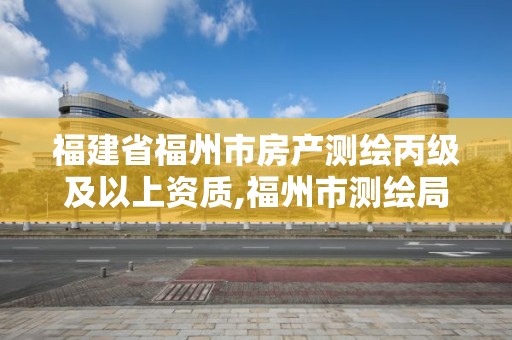 福建省福州市房产测绘丙级及以上资质,福州市测绘局。