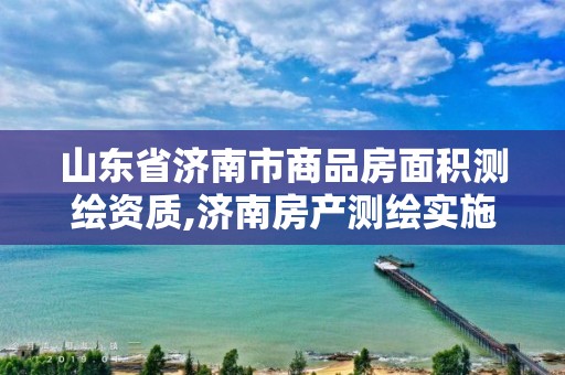 山东省济南市商品房面积测绘资质,济南房产测绘实施细则。