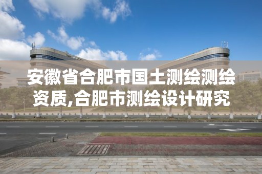 安徽省合肥市国土测绘测绘资质,合肥市测绘设计研究院是国企吗。