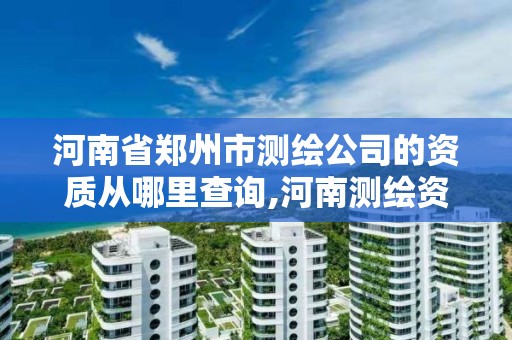 河南省郑州市测绘公司的资质从哪里查询,河南测绘资质公示。