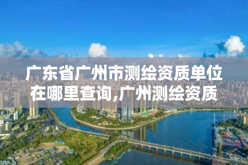 广东省广州市测绘资质单位在哪里查询,广州测绘资质代办。