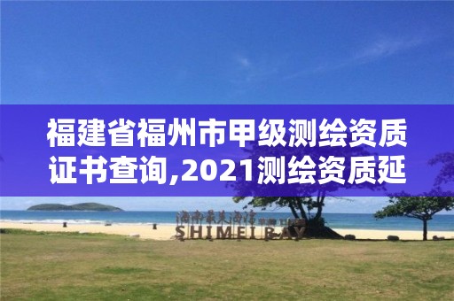 福建省福州市甲级测绘资质证书查询,2021测绘资质延期公告福建省。