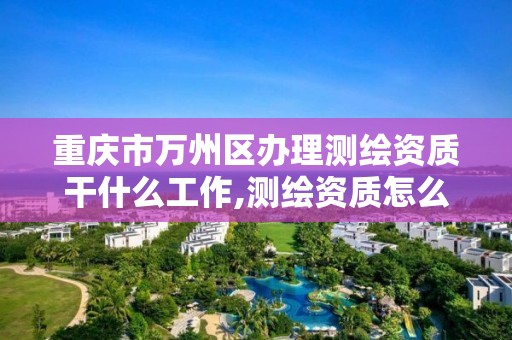 重庆市万州区办理测绘资质干什么工作,测绘资质怎么办。