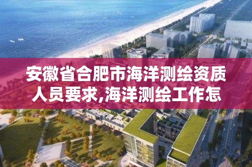 安徽省合肥市海洋测绘资质人员要求,海洋测绘工作怎么样。