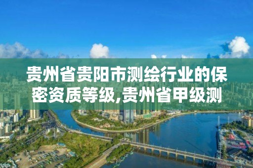 贵州省贵阳市测绘行业的保密资质等级,贵州省甲级测绘资质单位。