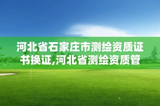 河北省石家庄市测绘资质证书换证,河北省测绘资质管理办法。