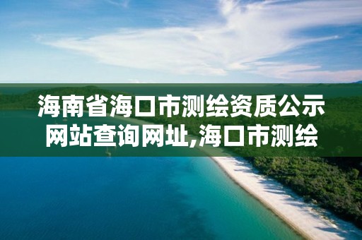 海南省海口市测绘资质公示网站查询网址,海口市测绘公司。