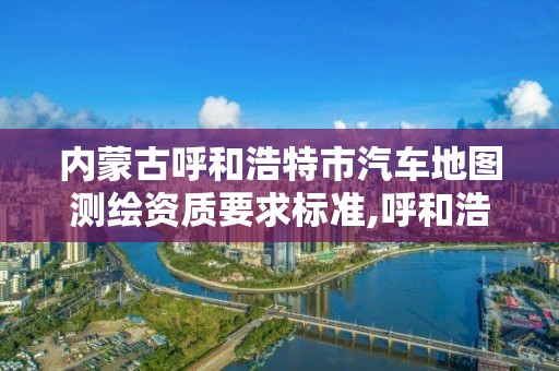 内蒙古呼和浩特市汽车地图测绘资质要求标准,呼和浩特测绘仪器店。