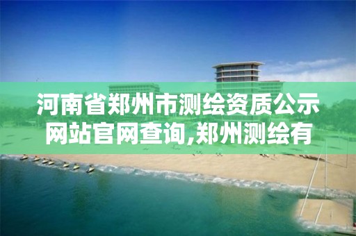 河南省郑州市测绘资质公示网站官网查询,郑州测绘有限公司。