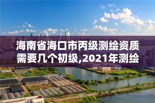 海南省海口市丙级测绘资质需要几个初级,2021年测绘丙级资质申报条件。