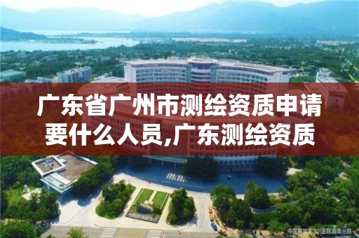 广东省广州市测绘资质申请要什么人员,广东测绘资质查询。