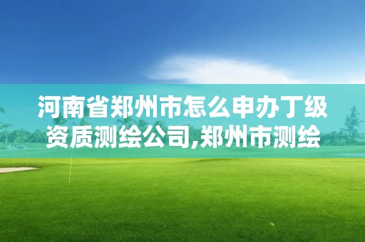 河南省郑州市怎么申办丁级资质测绘公司,郑州市测绘院。