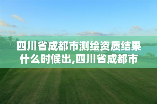 四川省成都市测绘资质结果什么时候出,四川省成都市测绘资质结果什么时候出的。