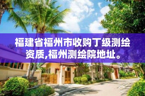 福建省福州市收购丁级测绘资质,福州测绘院地址。