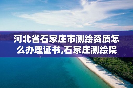 河北省石家庄市测绘资质怎么办理证书,石家庄测绘院是国企吗。