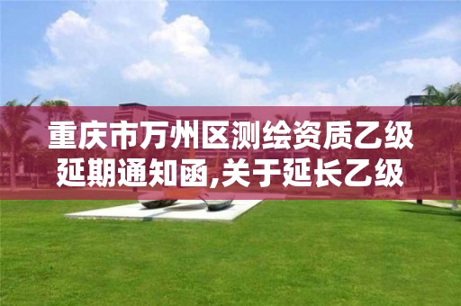 重庆市万州区测绘资质乙级延期通知函,关于延长乙级测绘资质证书有效期的公告。