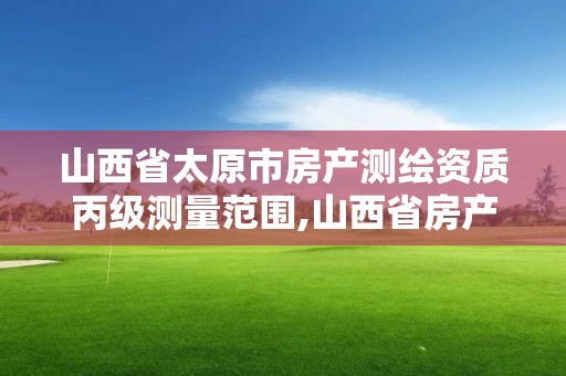 山西省太原市房产测绘资质丙级测量范围,山西省房产测绘收费标准。