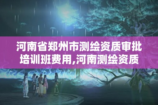 河南省郑州市测绘资质审批培训班费用,河南测绘资质单位查询。