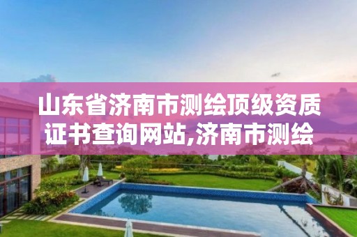 山东省济南市测绘顶级资质证书查询网站,济南市测绘公司。