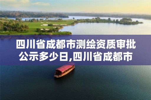 四川省成都市测绘资质审批公示多少日,四川省成都市测绘资质审批公示多少日。