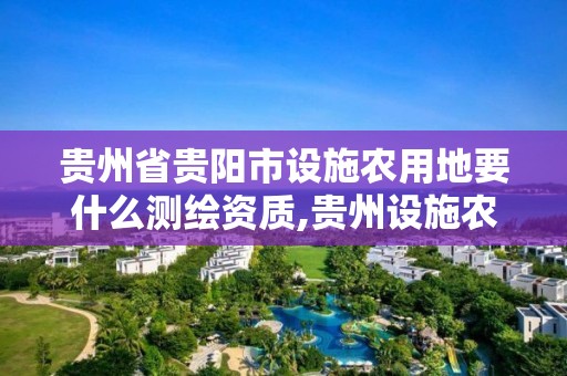 贵州省贵阳市设施农用地要什么测绘资质,贵州设施农业用地。