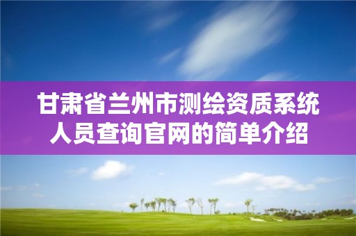 甘肃省兰州市测绘资质系统人员查询官网的简单介绍