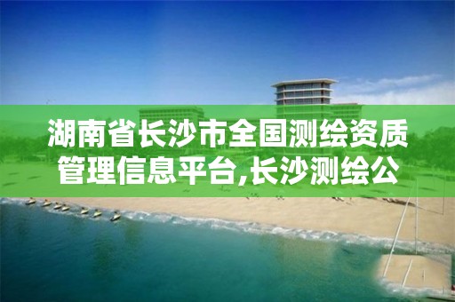 湖南省长沙市全国测绘资质管理信息平台,长沙测绘公司资质有哪家。