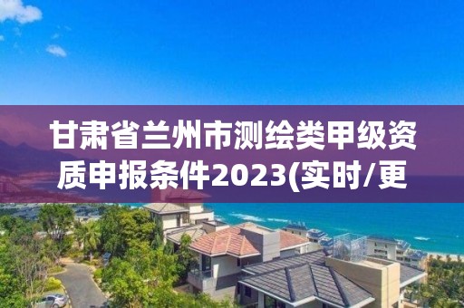 甘肃省兰州市测绘类甲级资质申报条件2023(实时/更新中)