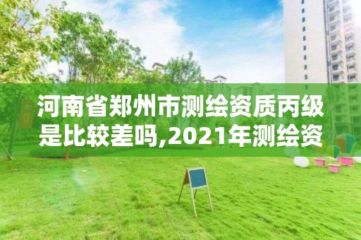 河南省郑州市测绘资质丙级是比较差吗,2021年测绘资质丙级申报条件。