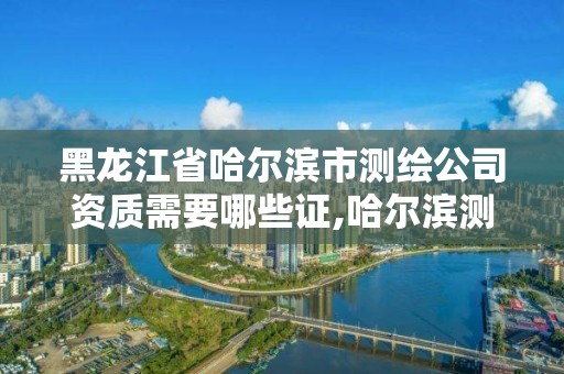 黑龙江省哈尔滨市测绘公司资质需要哪些证,哈尔滨测绘内业招聘信息。