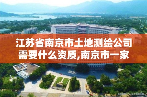 江苏省南京市土地测绘公司需要什么资质,南京市一家测绘资质单位要使用。