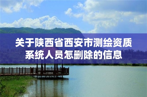 关于陕西省西安市测绘资质系统人员怎删除的信息