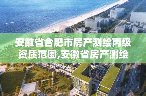 安徽省合肥市房产测绘丙级资质范围,安徽省房产测绘细则。