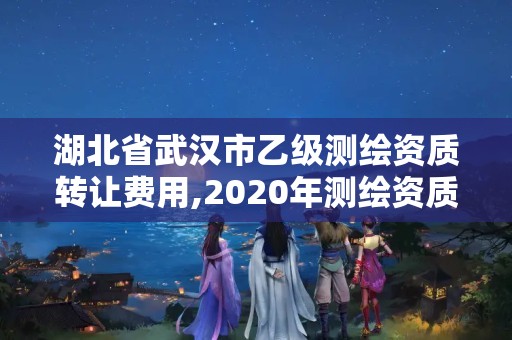 湖北省武汉市乙级测绘资质转让费用,2020年测绘资质乙级需要什么条件。