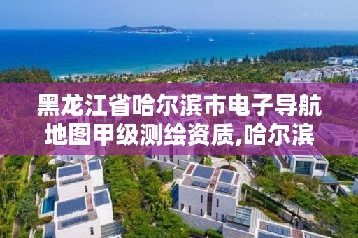 黑龙江省哈尔滨市电子导航地图甲级测绘资质,哈尔滨测绘地理信息局。