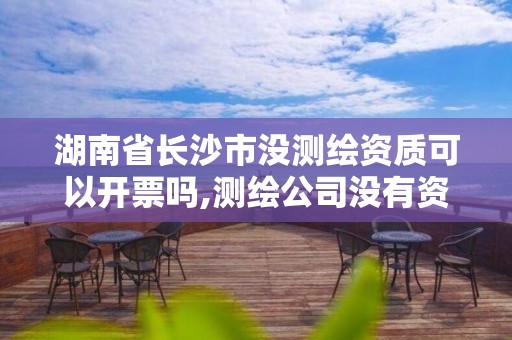 湖南省长沙市没测绘资质可以开票吗,测绘公司没有资质可以开发票吗。