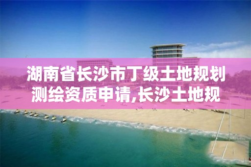 湖南省长沙市丁级土地规划测绘资质申请,长沙土地规划咨询有限公司。