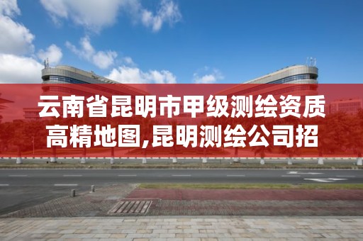 云南省昆明市甲级测绘资质高精地图,昆明测绘公司招聘信息。