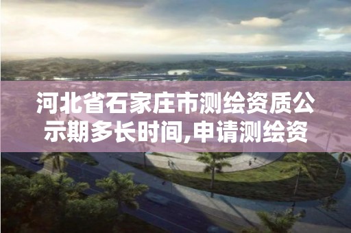 河北省石家庄市测绘资质公示期多长时间,申请测绘资质公示的天数。